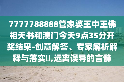 7777788888管家婆王中王佛祖天書(shū)和澳門(mén)今天9點(diǎn)35分開(kāi)獎(jiǎng)結(jié)果-創(chuàng)意解答、專(zhuān)家解析解釋與落實(shí)?,遠(yuǎn)離誤導(dǎo)的言辭