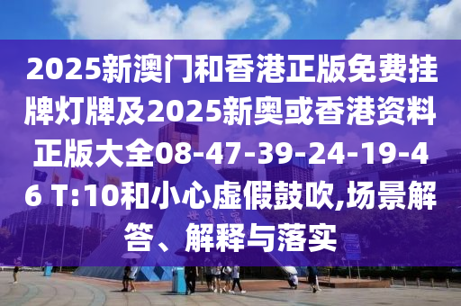 2025新澳門和香港正版免費掛牌燈牌及2025新奧或香港資料正版大全08-47-39-24-19-46 T:10和小心虛假鼓吹,場景解答、解釋與落實