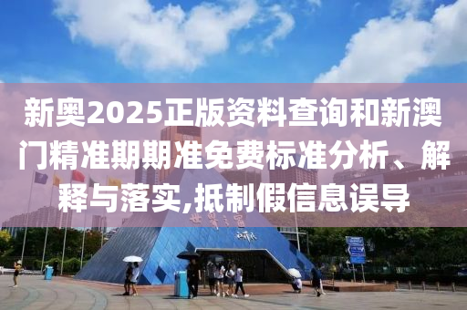 新奧2025正版資料查詢和新澳門精準(zhǔn)期期準(zhǔn)免費(fèi)標(biāo)準(zhǔn)分析、解釋與落實(shí),抵制假信息誤導(dǎo)