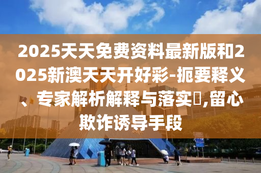 2025天天免費(fèi)資料最新版和2025新澳天天開好彩-扼要釋義、專家解析解釋與落實(shí)?,留心欺詐誘導(dǎo)手段