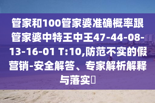 管家和100管家婆準確概率跟管家婆中特王中王47-44-08-13-16-01 T:10,防范不實的假營銷-安全解答、專家解析解釋與落實?