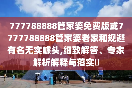 777788888管家婆免費(fèi)版或7777788888管家婆老家和規(guī)避有名無實(shí)噱頭,細(xì)致解答、專家解析解釋與落實(shí)?