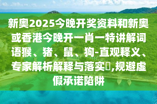 新奧2025今晚開(kāi)獎(jiǎng)資料和新奧或香港今晚開(kāi)一肖一特講解詞語(yǔ)猴、豬、鼠、狗-直觀釋義、專家解析解釋與落實(shí)?,規(guī)避虛假承諾陷阱