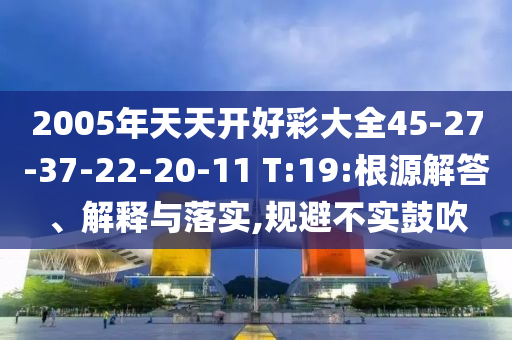 2005年天天開好彩大全45-27-37-22-20-11 T:19:根源解答、解釋與落實(shí),規(guī)避不實(shí)鼓吹