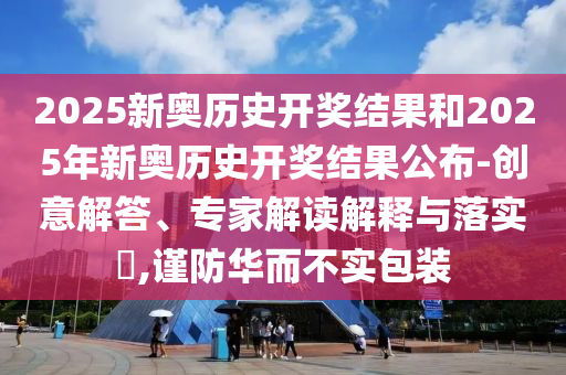 2025新奧歷史開獎結果和2025年新奧歷史開獎結果公布-創(chuàng)意解答、專家解讀解釋與落實?,謹防華而不實包裝