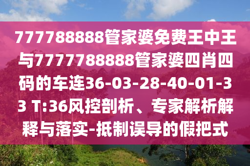777788888管家婆免費(fèi)王中王與7777788888管家婆四肖四碼的車連36-03-28-40-01-33 T:36風(fēng)控剖析、專家解析解釋與落實(shí)-抵制誤導(dǎo)的假把式