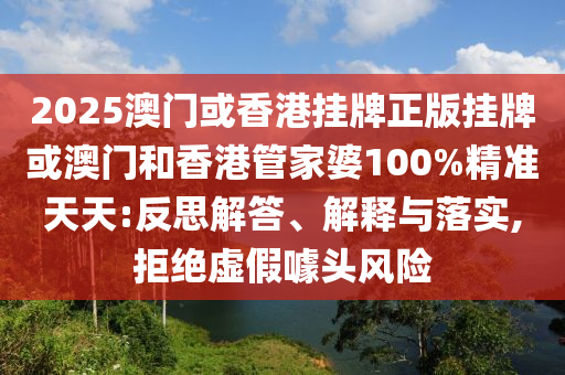 2025澳門或香港掛牌正版掛牌或澳門和香港管家婆100%精準(zhǔn)天天:反思解答、解釋與落實(shí),拒絕虛假噱頭風(fēng)險(xiǎn)