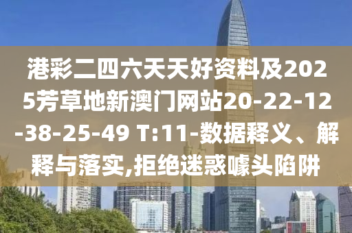港彩二四六天天好資料及2025芳草地新澳門網(wǎng)站20-22-12-38-25-49 T:11-數(shù)據(jù)釋義、解釋與落實(shí),拒絕迷惑噱頭陷阱