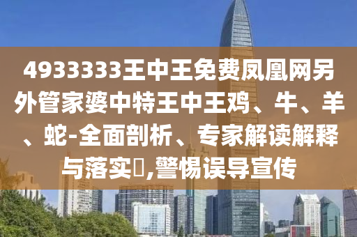 4933333王中王免費(fèi)鳳凰網(wǎng)另外管家婆中特王中王雞、牛、羊、蛇-全面剖析、專家解讀解釋與落實(shí)?,警惕誤導(dǎo)宣傳