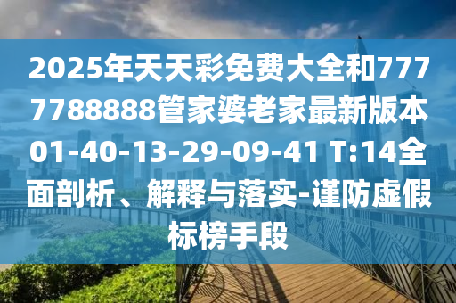 2025年天天彩免費(fèi)大全和7777788888管家婆老家最新版本01-40-13-29-09-41 T:14全面剖析、解釋與落實(shí)-謹(jǐn)防虛假標(biāo)榜手段