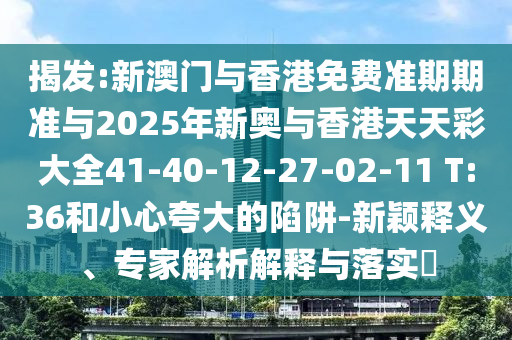 揭發(fā):新澳門與香港免費(fèi)準(zhǔn)期期準(zhǔn)與2025年新奧與香港天天彩大全41-40-12-27-02-11 T:36和小心夸大的陷阱-新穎釋義、專家解析解釋與落實(shí)?