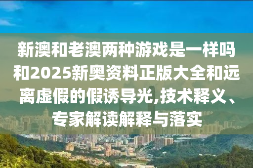 新澳和老澳兩種游戲是一樣嗎和2025新奧資料正版大全和遠(yuǎn)離虛假的假誘導(dǎo)光,技術(shù)釋義、專家解讀解釋與落實(shí)
