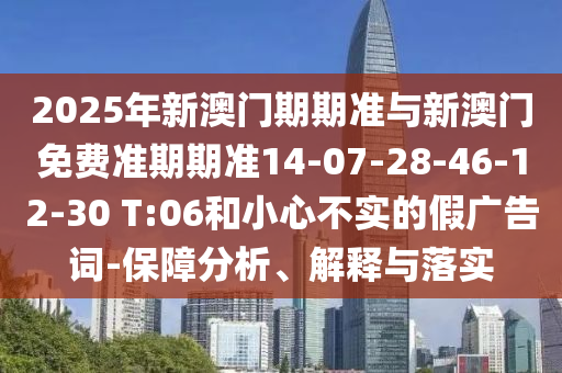 2025年新澳門期期準(zhǔn)與新澳門免費準(zhǔn)期期準(zhǔn)14-07-28-46-12-30 T:06和小心不實的假廣告詞-保障分析、解釋與落實