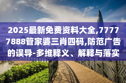 2025最新免費(fèi)資料大全,77777888管家婆三肖四碼,防范廣告的誤導(dǎo)-多維釋義、解釋與落實(shí)