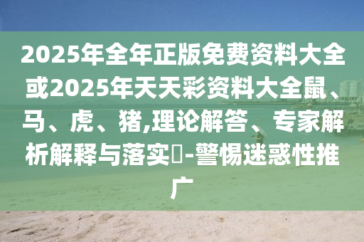 2025年全年正版免費資料大全或2025年天天彩資料大全鼠、馬、虎、豬,理論解答、專家解析解釋與落實?-警惕迷惑性推廣