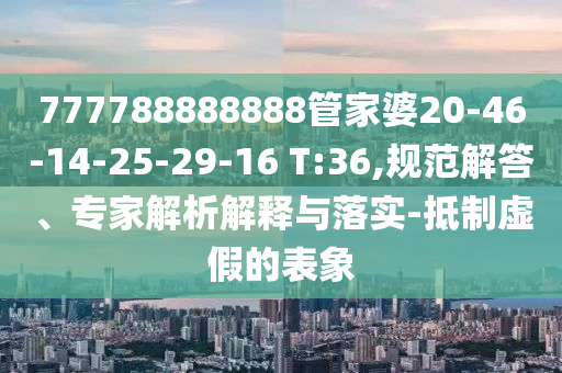 777788888888管家婆20-46-14-25-29-16 T:36,規(guī)范解答、專家解析解釋與落實-抵制虛假的表象