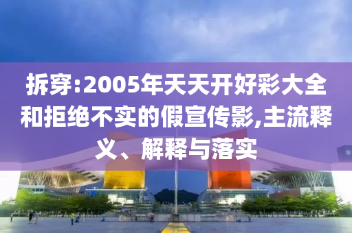 拆穿:2005年天天開好彩大全和拒絕不實的假宣傳影,主流釋義、解釋與落實