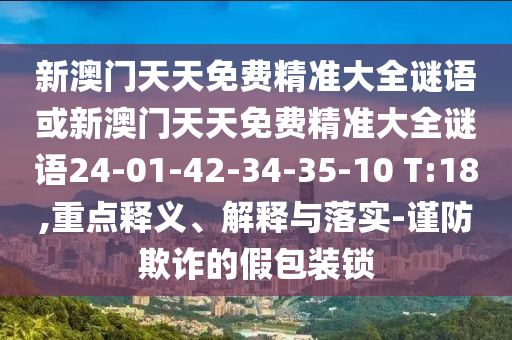 新澳門天天免費(fèi)精準(zhǔn)大全謎語或新澳門天天免費(fèi)精準(zhǔn)大全謎語24-01-42-34-35-10 T:18,重點(diǎn)釋義、解釋與落實(shí)-謹(jǐn)防欺詐的假包裝鎖