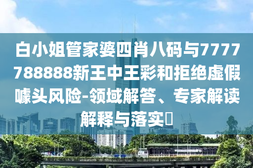 白小姐管家婆四肖八碼與7777788888新王中王彩和拒絕虛假噱頭風(fēng)險-領(lǐng)域解答、專家解讀解釋與落實(shí)?