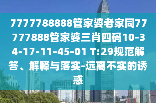 7777788888管家婆老家同77777888管家婆三肖四碼10-34-17-11-45-01 T:29規(guī)范解答、解釋與落實(shí)-遠(yuǎn)離不實(shí)的誘惑