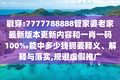 戳穿:7777788888管家婆老家最新版本更新內(nèi)容和一肖一碼100‰能中多少錢扼要釋義、解釋與落實(shí),規(guī)避虛假推廣
