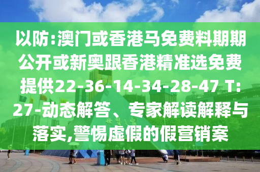 以防:澳門或香港馬免費(fèi)料期期公開或新奧跟香港精準(zhǔn)選免費(fèi)提供22-36-14-34-28-47 T:27-動(dòng)態(tài)解答、專家解讀解釋與落實(shí),警惕虛假的假營銷案