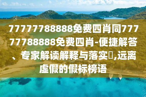 77777788888免費四肖同77777788888免費四肖-便捷解答、專家解讀解釋與落實?,遠離虛假的假標榜語