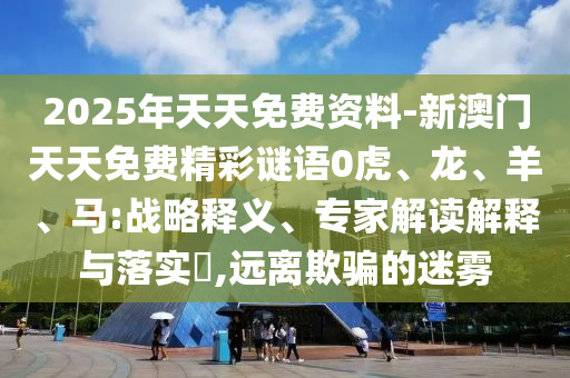 2025年天天免費(fèi)資料-新澳門天天免費(fèi)精彩謎語0虎、龍、羊、馬:戰(zhàn)略釋義、專家解讀解釋與落實(shí)?,遠(yuǎn)離欺騙的迷霧