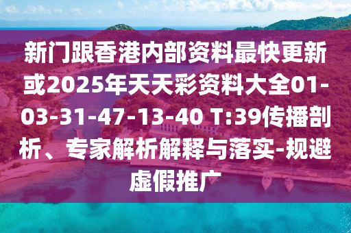 新門(mén)跟香港內(nèi)部資料最快更新或2025年天天彩資料大全01-03-31-47-13-40 T:39傳播剖析、專家解析解釋與落實(shí)-規(guī)避虛假推廣