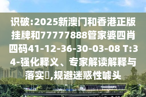 識(shí)破:2025新澳門和香港正版掛牌和77777888管家婆四肖四碼41-12-36-30-03-08 T:34-強(qiáng)化釋義、專家解讀解釋與落實(shí)?,規(guī)避迷惑性噱頭