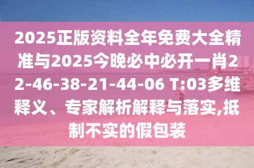 2025正版資料全年免費(fèi)大全精準(zhǔn)與2025今晚必中必開一肖22-46-38-21-44-06 T:03多維釋義、專家解析解釋與落實(shí),抵制不實(shí)的假包裝