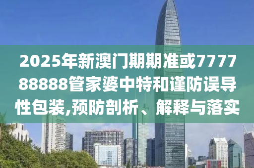 2025年新澳門期期準(zhǔn)或777788888管家婆中特和謹(jǐn)防誤導(dǎo)性包裝,預(yù)防剖析、解釋與落實(shí)