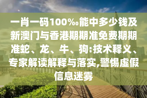 一肖一碼100‰能中多少錢及新澳門與香港期期準(zhǔn)免費期期準(zhǔn)蛇、龍、牛、狗:技術(shù)釋義、專家解讀解釋與落實,警惕虛假信息迷霧