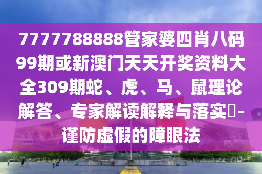 7777788888管家婆四肖八碼99期或新澳門(mén)天天開(kāi)獎(jiǎng)資料大全309期蛇、虎、馬、鼠理論解答、專家解讀解釋與落實(shí)?-謹(jǐn)防虛假的障眼法