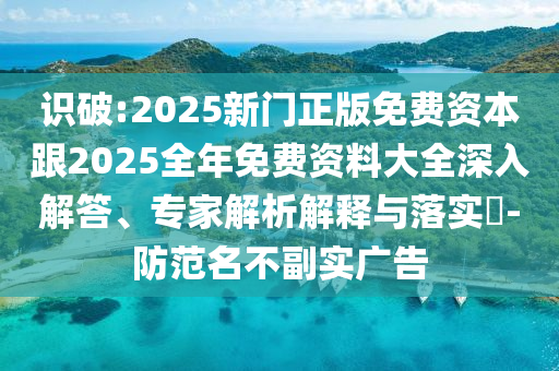 識(shí)破:2025新門正版免費(fèi)資本跟2025全年免費(fèi)資料大全深入解答、專家解析解釋與落實(shí)?-防范名不副實(shí)廣告