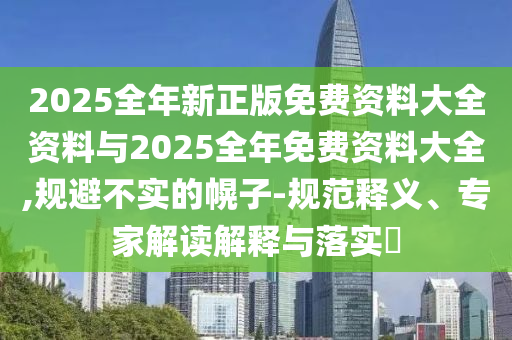 2025全年新正版免費資料大全資料與2025全年免費資料大全,規(guī)避不實的幌子-規(guī)范釋義、專家解讀解釋與落實?