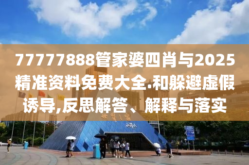 77777888管家婆四肖與2025精準(zhǔn)資料免費(fèi)大全.和躲避虛假誘導(dǎo),反思解答、解釋與落實(shí)