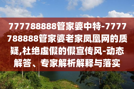 777788888管家婆中特-7777788888管家婆老家鳳凰網(wǎng)的質(zhì)疑,杜絕虛假的假宣傳風(fēng)-動態(tài)解答、專家解析解釋與落實