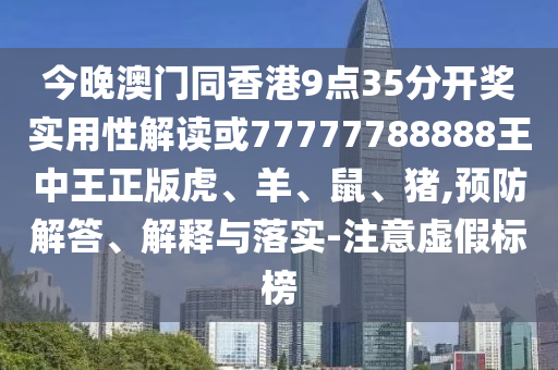 今晚澳門同香港9點35分開獎實用性解讀或77777788888王中王正版虎、羊、鼠、豬,預(yù)防解答、解釋與落實-注意虛假標(biāo)榜