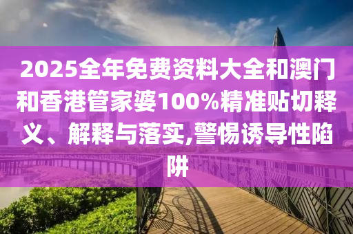 2025全年免費(fèi)資料大全和澳門和香港管家婆100%精準(zhǔn)貼切釋義、解釋與落實(shí),警惕誘導(dǎo)性陷阱