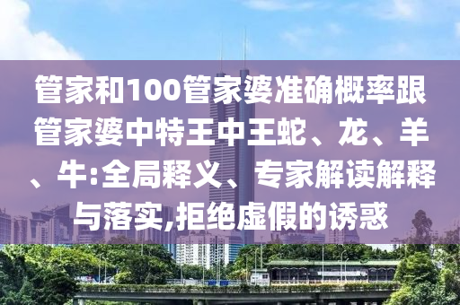 管家和100管家婆準(zhǔn)確概率跟管家婆中特王中王蛇、龍、羊、牛:全局釋義、專家解讀解釋與落實(shí),拒絕虛假的誘惑