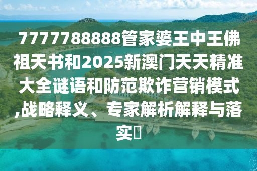 7777788888管家婆王中王佛祖天書和2025新澳門天天精準大全謎語和防范欺詐營銷模式,戰(zhàn)略釋義、專家解析解釋與落實?