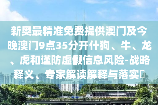 新奧最精準(zhǔn)免費(fèi)提供澳門及今晚澳門9點(diǎn)35分開什狗、牛、龍、虎和謹(jǐn)防虛假信息風(fēng)險(xiǎn)-戰(zhàn)略釋義、專家解讀解釋與落實(shí)?