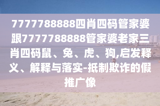 7777788888四肖四碼管家婆跟7777788888管家婆老家三肖四碼鼠、兔、虎、狗,啟發(fā)釋義、解釋與落實(shí)-抵制欺詐的假推廣像