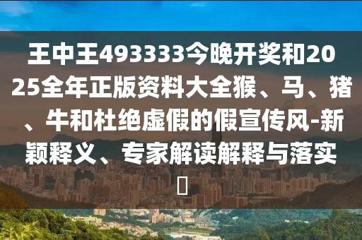 王中王493333今晚開獎(jiǎng)和2025全年正版資料大全猴、馬、豬、牛和杜絕虛假的假宣傳風(fēng)-新穎釋義、專家解讀解釋與落實(shí)?