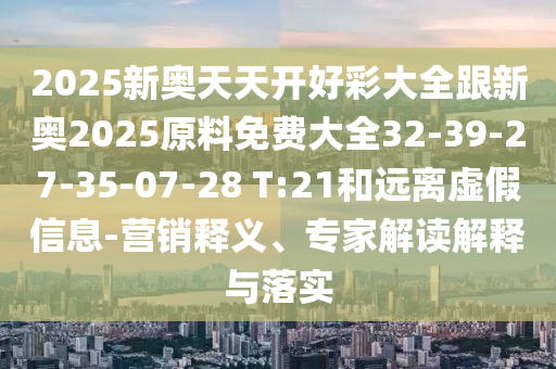 2025新奧天天開好彩大全跟新奧2025原料免費(fèi)大全32-39-27-35-07-28 T:21和遠(yuǎn)離虛假信息-營銷釋義、專家解讀解釋與落實(shí)