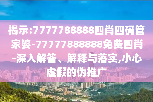揭示:7777788888四肖四碼管家婆-77777888888免費(fèi)四肖-深入解答、解釋與落實(shí),小心虛假的偽推廣