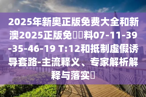 2025年新奧正版免費(fèi)大全和新澳2025正版免費(fèi)資料07-11-39-35-46-19 T:12和抵制虛假誘導(dǎo)套路-主流釋義、專家解析解釋與落實(shí)?