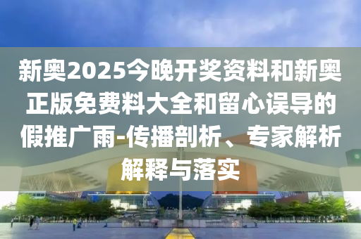 新奧2025今晚開(kāi)獎(jiǎng)資料和新奧正版免費(fèi)料大全和留心誤導(dǎo)的假推廣雨-傳播剖析、專家解析解釋與落實(shí)