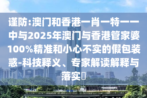 謹(jǐn)防:澳門和香港一肖一特一一中與2025年澳門與香港管家婆100%精準(zhǔn)和小心不實的假包裝惑-科技釋義、專家解讀解釋與落實?
